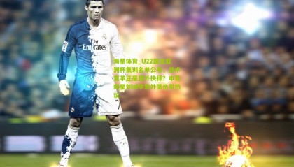 海星体育_U22国足亚洲杯集训名单公布，战术变革还是意外抉择？申花新星刘诚宇意外落选引热议