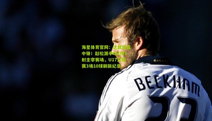 海星体育官网：这就是高中锋！赵松源半场1传1射主宰赛场，U17亚预赛3场10球刷新纪录