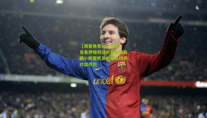 【海星体育app下载】克鲁伊维特谈欧冠痛失良机，挥霍机会的球队终将付出代价