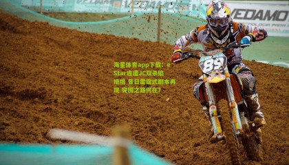 海星体育app下载：eStar连遭JC双杀陷绝境 昔日雷霆式剧本再现 突围之路何在？