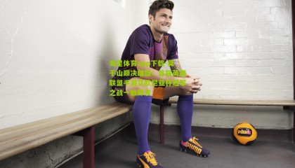 海星体育app下载-莫干山巅决雌雄！首届英雄联盟手游艾欧尼亚杯冠军之战一触即发