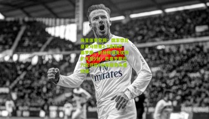 海星体育官网：国家德比皇家马德里2-1击败巴塞罗那，积分榜领先优势扩大至5分；巴塞罗那近六轮狂揽9分反超势头遭终结