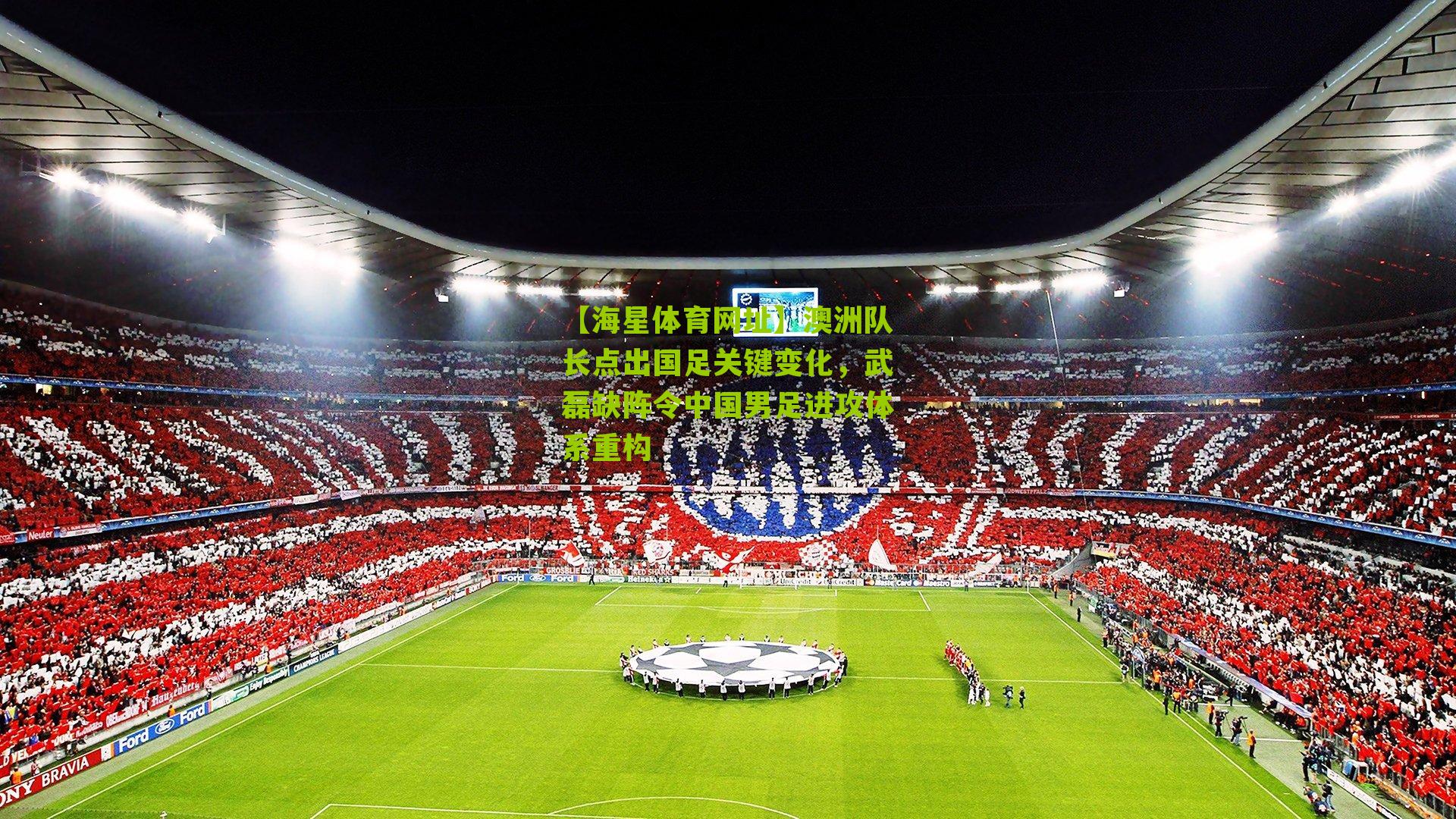 澳洲队长点出国足关键变化，武磊缺阵令中国男足进攻体系重构
