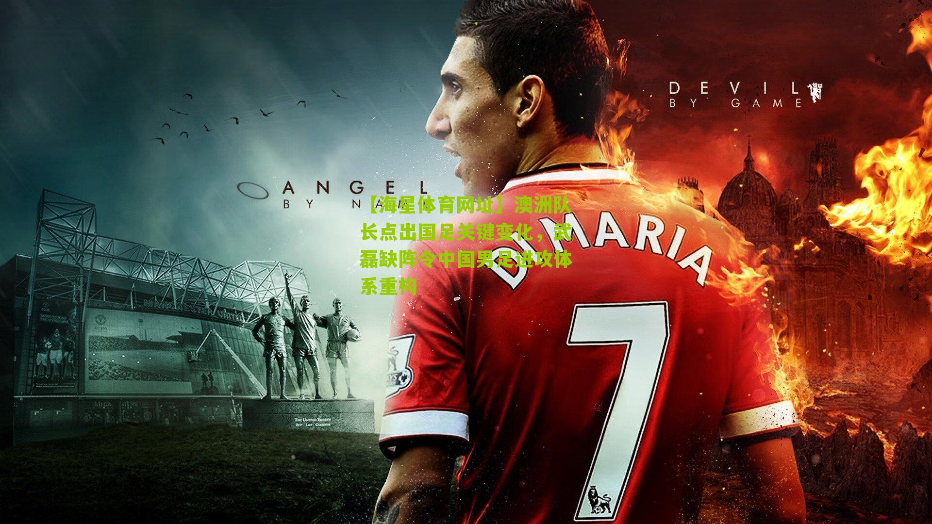 澳洲队长点出国足关键变化，武磊缺阵令中国男足进攻体系重构