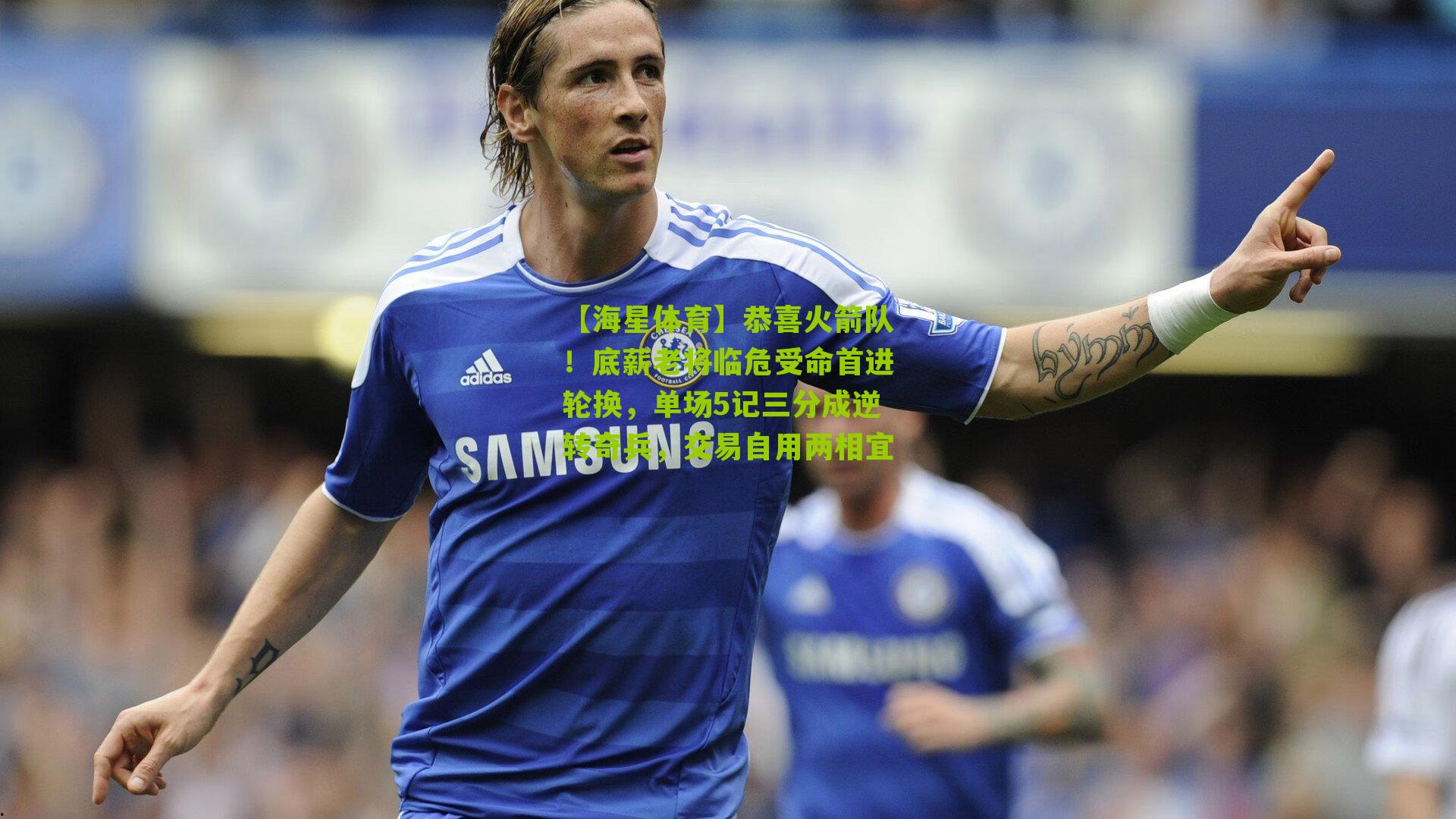 恭喜火箭队！底薪老将临危受命首进轮换，单场5记三分成逆转奇兵，交易自用两相宜