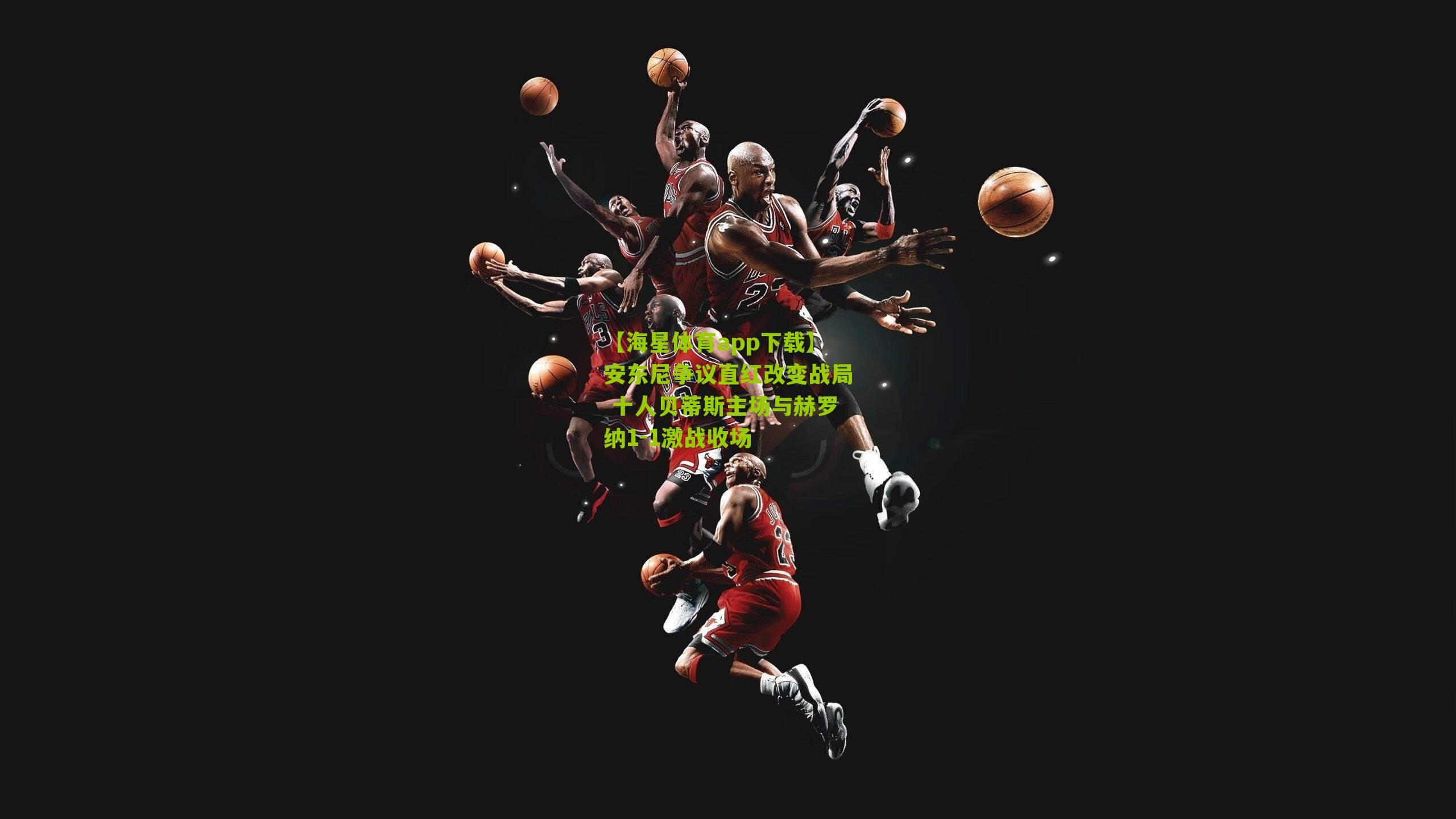 安东尼争议直红改变战局 十人贝蒂斯主场与赫罗纳1-1激战收场