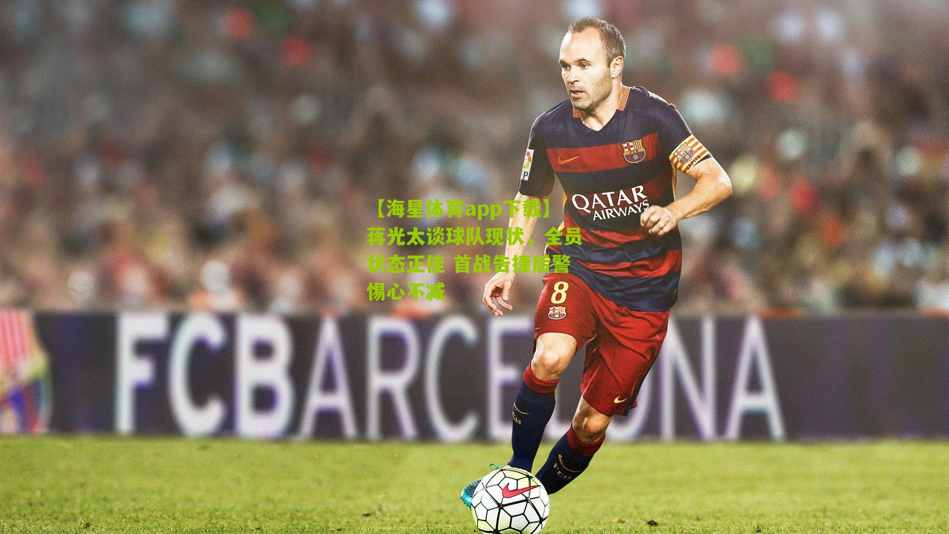 蒋光太谈球队现状，全员状态正佳 首战告捷后警惕心不减