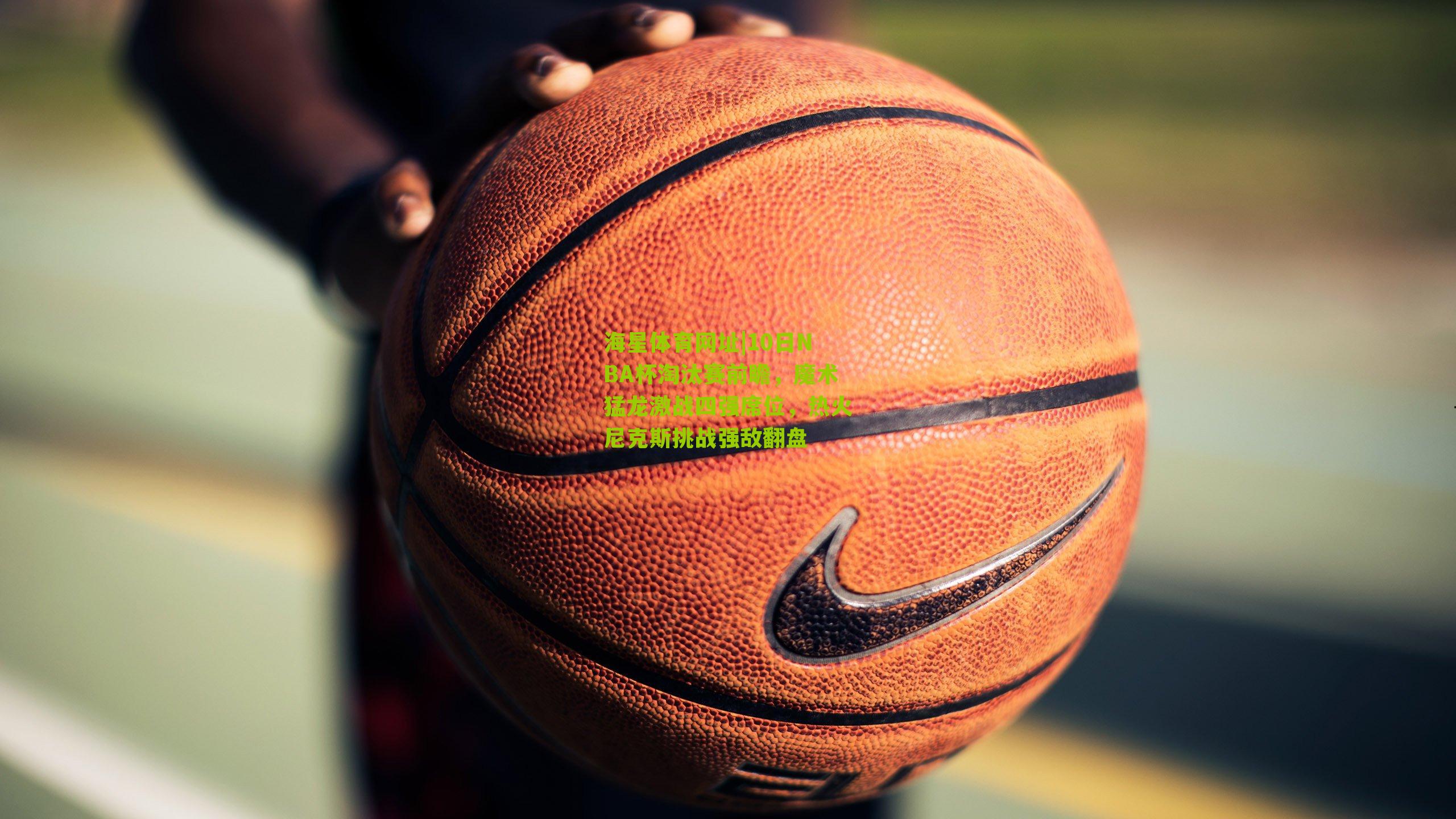 10日NBA杯淘汰赛前瞻,魔术猛龙激战四强席位,热火尼克斯挑战强敌翻盘